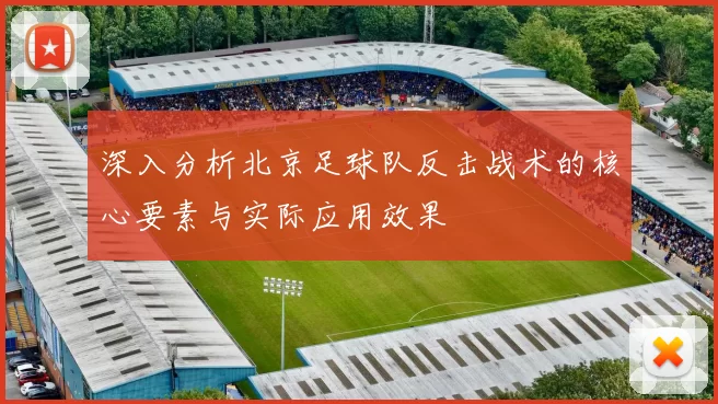 深入分析北京足球队反击战术的核心要素与实际应用效果