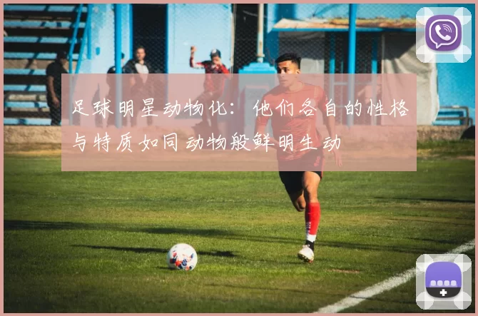 足球明星动物化：他们各自的性格与特质如同动物般鲜明生动