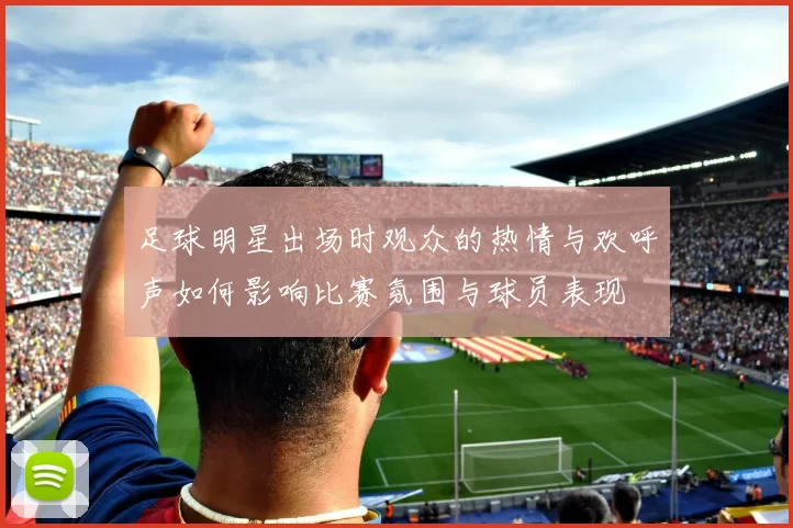 足球明星出场时观众的热情与欢呼声如何影响比赛氛围与球员表现