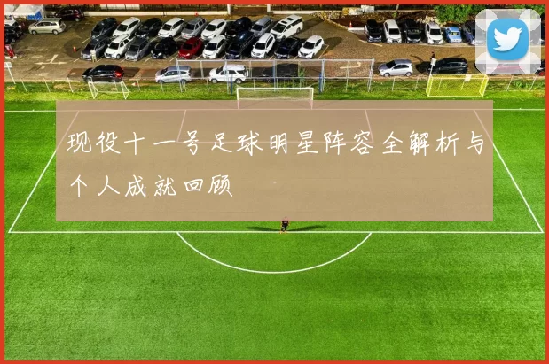 现役十一号足球明星阵容全解析与个人成就回顾