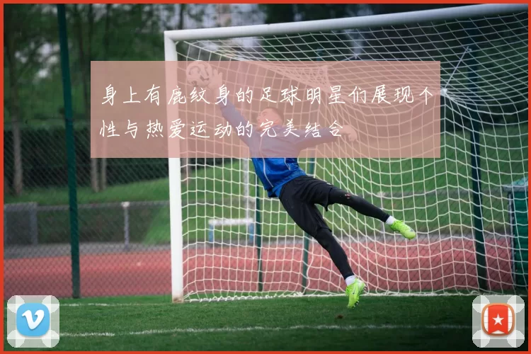 身上有鹿纹身的足球明星们展现个性与热爱运动的完美结合