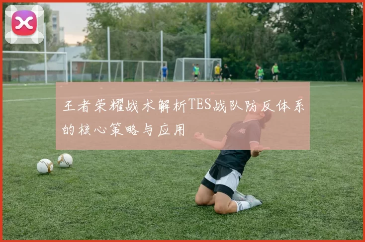 王者荣耀战术解析TES战队防反体系的核心策略与应用