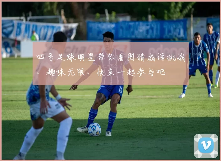 四号足球明星带你看图猜成语挑战，趣味无限，快来一起参与吧