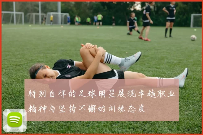 特别自律的足球明星展现卓越职业精神与坚持不懈的训练态度