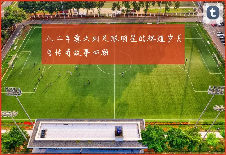 八二年意大利足球明星的辉煌岁月与传奇故事回顾