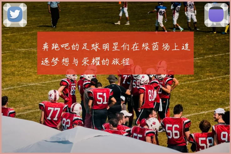 奔跑吧的足球明星们在绿茵场上追逐梦想与荣耀的旅程