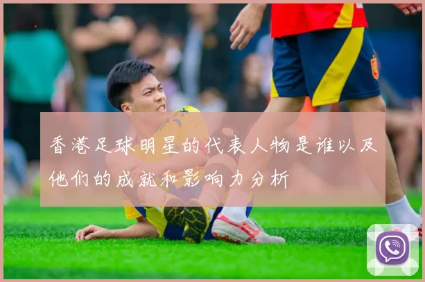 香港足球明星的代表人物是谁以及他们的成就和影响力分析