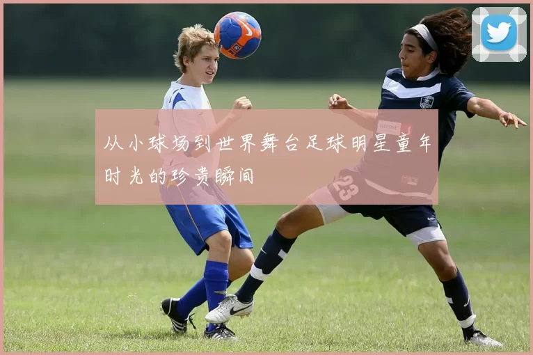 从小球场到世界舞台足球明星童年时光的珍贵瞬间