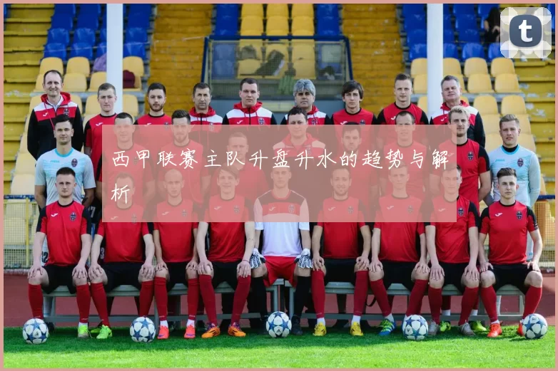 西甲联赛主队升盘升水的趋势与解析