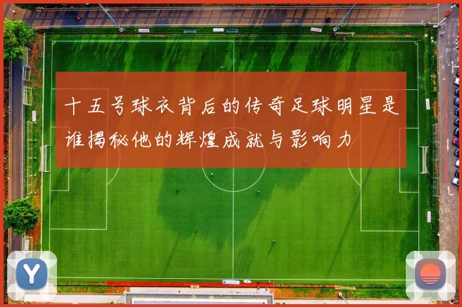 十五号球衣背后的传奇足球明星是谁揭秘他的辉煌成就与影响力