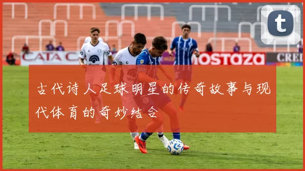 古代诗人足球明星的传奇故事与现代体育的奇妙结合