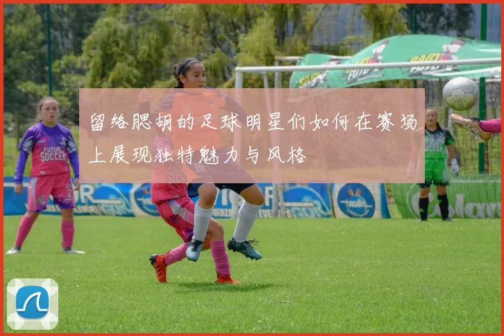 留络腮胡的足球明星们如何在赛场上展现独特魅力与风格