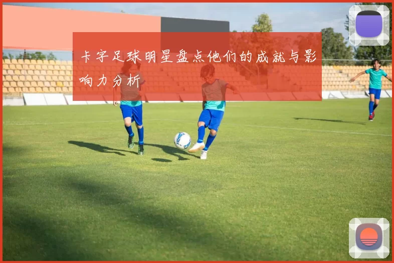 卡字足球明星盘点他们的成就与影响力分析