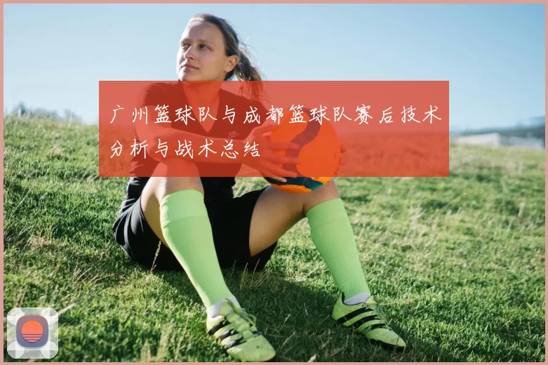 广州篮球队与成都篮球队赛后技术分析与战术总结