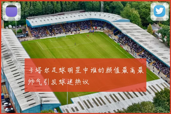 卡塔尔足球明星中谁的颜值最高最帅气引发球迷热议