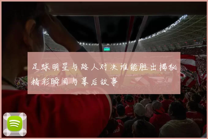 足球明星与路人对决谁能胜出揭秘精彩瞬间与幕后故事