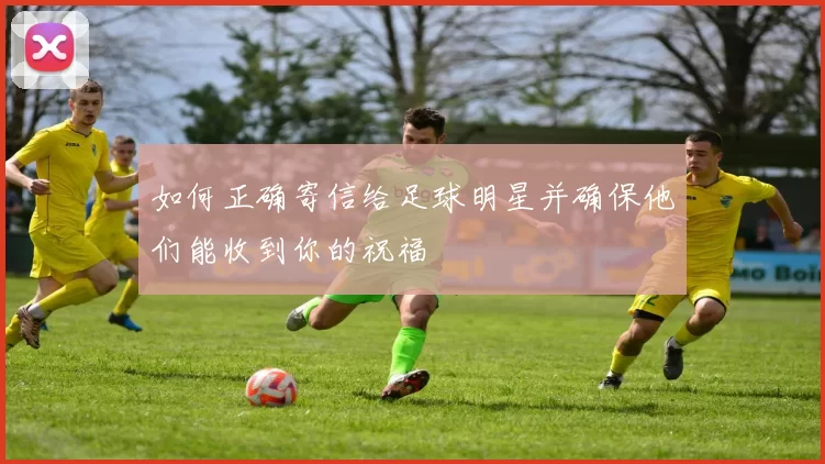 如何正确寄信给足球明星并确保他们能收到你的祝福