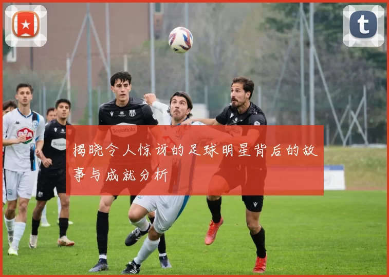 揭晓令人惊讶的足球明星背后的故事与成就分析