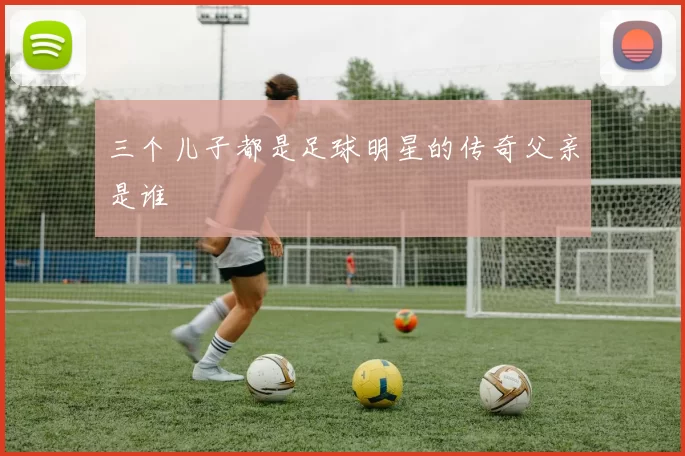 三个儿子都是足球明星的传奇父亲是谁
