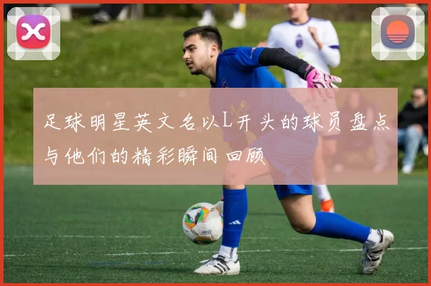 足球明星英文名以L开头的球员盘点与他们的精彩瞬间回顾