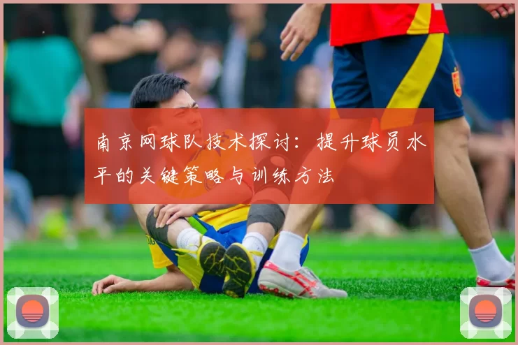南京网球队技术探讨：提升球员水平的关键策略与训练方法