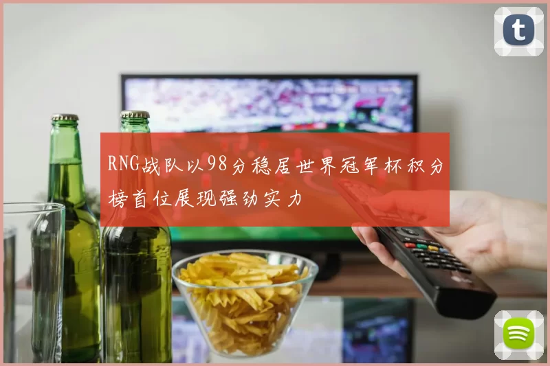RNG战队以98分稳居世界冠军杯积分榜首位展现强劲实力