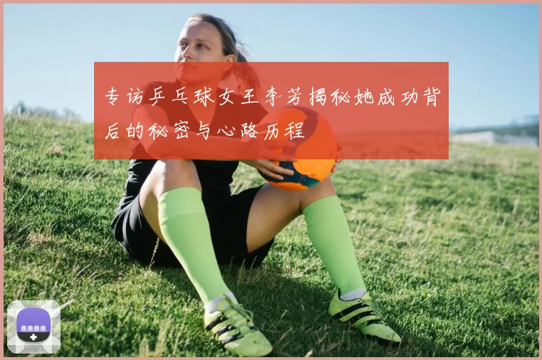 专访乒乓球女王李芳揭秘她成功背后的秘密与心路历程