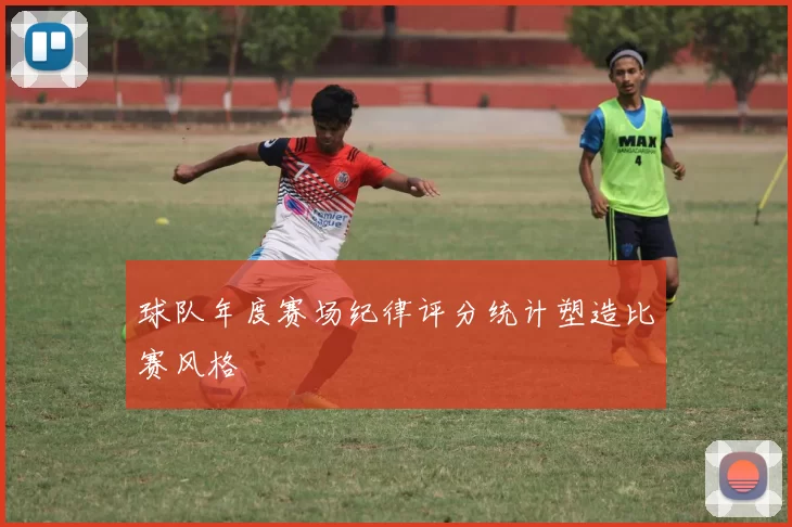 球队年度赛场纪律评分统计塑造比赛风格
