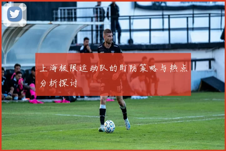 上海极限运动队的盯防策略与热点分析探讨