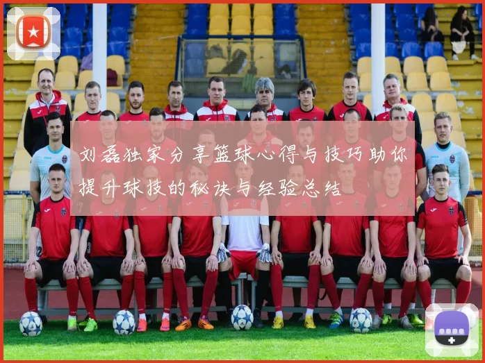 刘磊独家分享篮球心得与技巧助你提升球技的秘诀与经验总结
