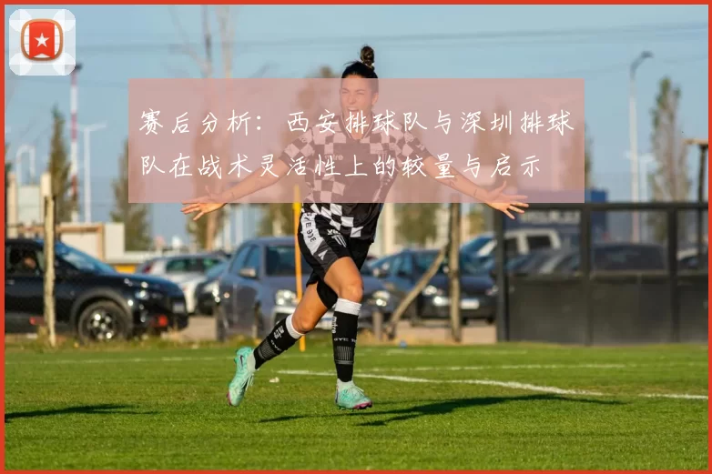 赛后分析：西安排球队与深圳排球队在战术灵活性上的较量与启示