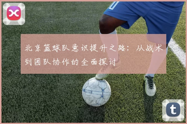 北京篮球队意识提升之路：从战术到团队协作的全面探讨