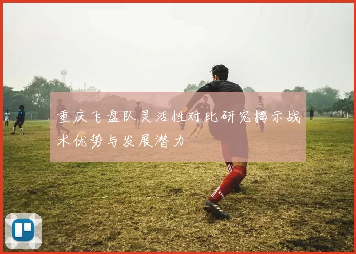 重庆飞盘队灵活性对比研究揭示战术优势与发展潜力