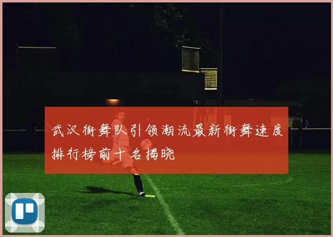武汉街舞队引领潮流最新街舞速度排行榜前十名揭晓