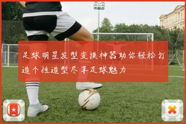 足球明星发型变换神器助你轻松打造个性造型尽享足球魅力