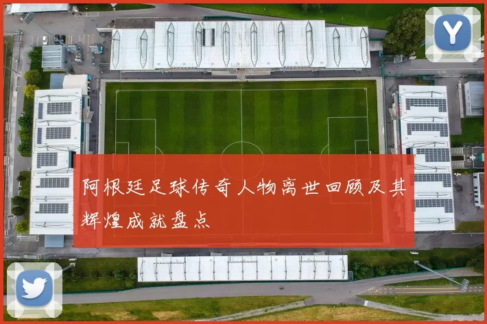 阿根廷足球传奇人物离世回顾及其辉煌成就盘点