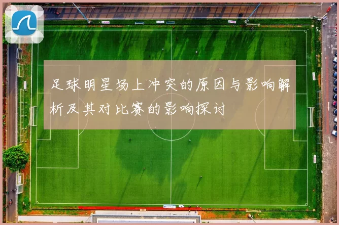 足球明星场上冲突的原因与影响解析及其对比赛的影响探讨