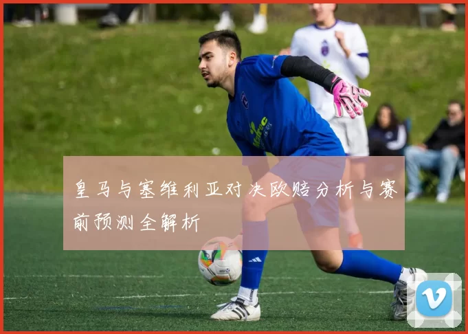 皇马与塞维利亚对决欧赔分析与赛前预测全解析