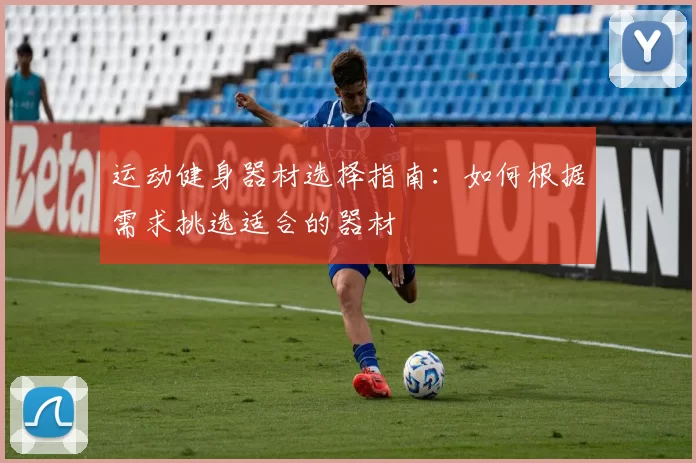 运动健身器材选择指南：如何根据需求挑选适合的器材