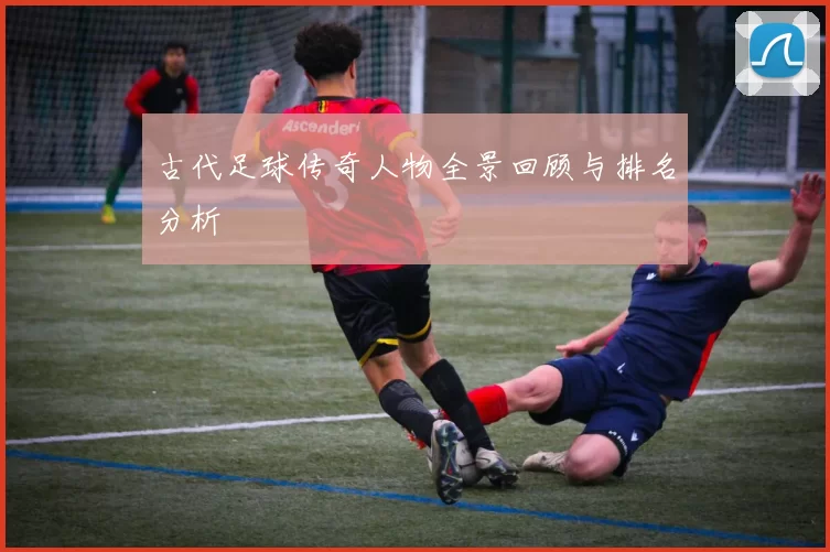 古代足球传奇人物全景回顾与排名分析