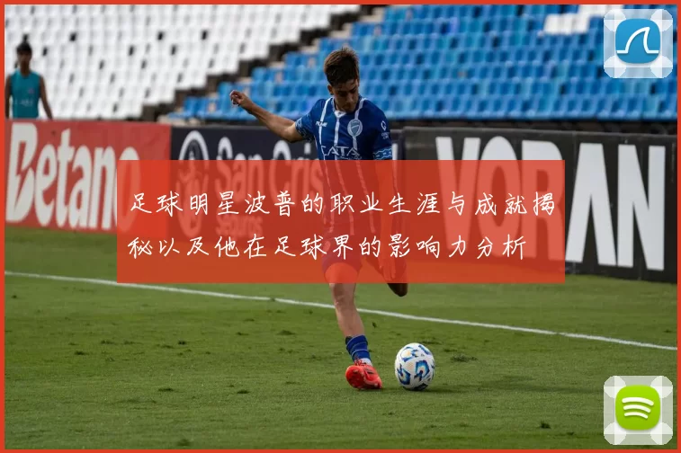 足球明星波普的职业生涯与成就揭秘以及他在足球界的影响力分析