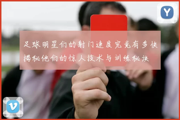 足球明星们的射门速度究竟有多快揭秘他们的惊人技术与训练秘诀