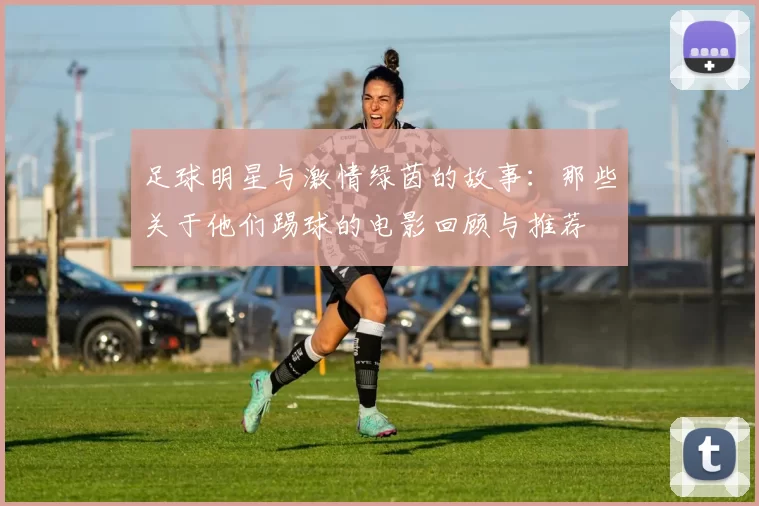 足球明星与激情绿茵的故事：那些关于他们踢球的电影回顾与推荐