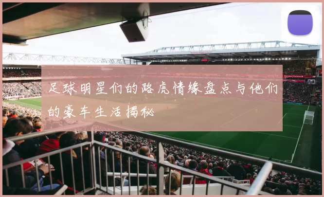 足球明星们的路虎情缘盘点与他们的豪车生活揭秘