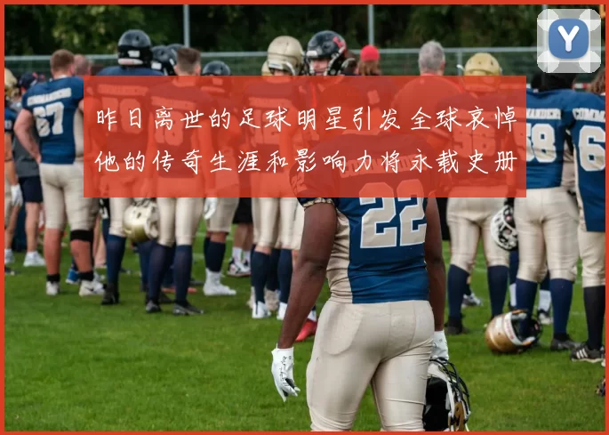 昨日离世的足球明星引发全球哀悼他的传奇生涯和影响力将永载史册