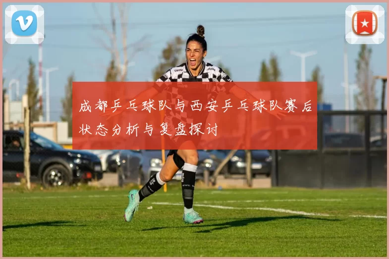 成都乒乓球队与西安乒乓球队赛后状态分析与复盘探讨