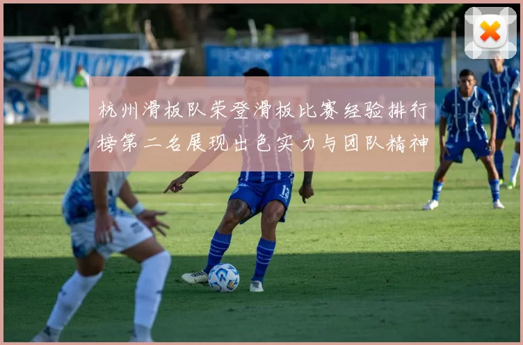 杭州滑板队荣登滑板比赛经验排行榜第二名展现出色实力与团队精神