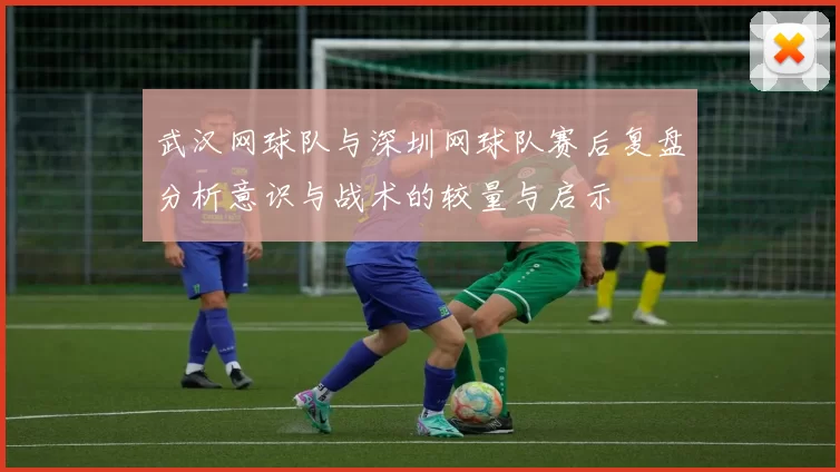 武汉网球队与深圳网球队赛后复盘分析意识与战术的较量与启示