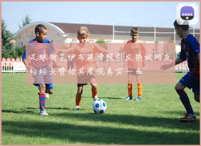 足球明星伊布跪滑照引发热议网友纷纷点赞称其展现真实一面