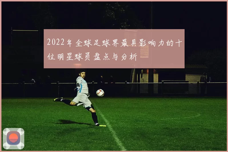 2022年全球足球界最具影响力的十位明星球员盘点与分析